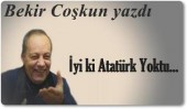 İYİ Kİ ATATÜRK YOKTU...