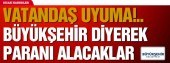 Vatandaş uyuma!.. Büyükşehir diyerek paranı alacaklar