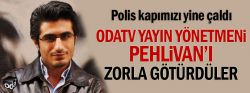 Odatv yayın yönetmeni Pehlivan’ı zorla götürdüler